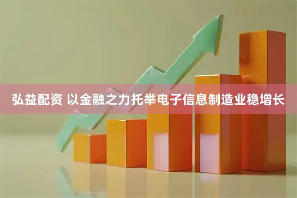 弘益配资 以金融之力托举电子信息制造业稳增长