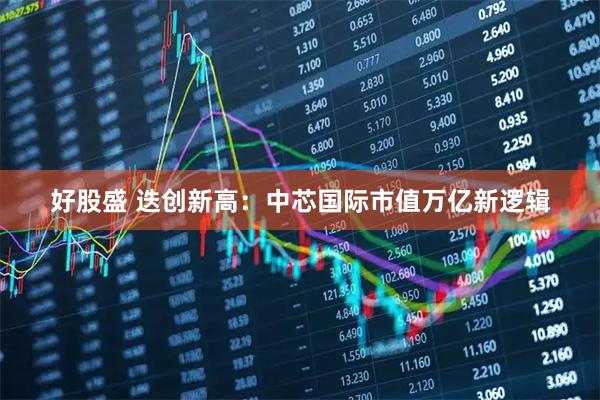好股盛 迭创新高：中芯国际市值万亿新逻辑