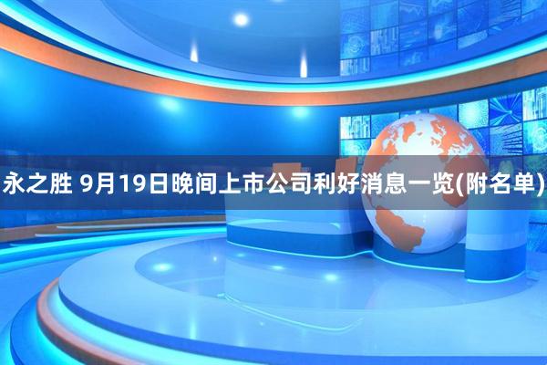 永之胜 9月19日晚间上市公司利好消息一览(附名单)