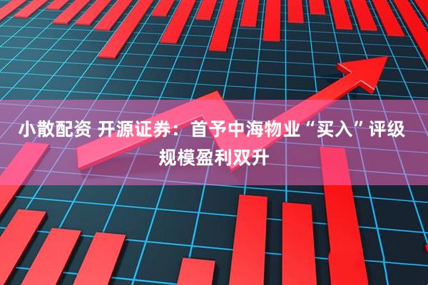 小散配资 开源证券：首予中海物业“买入”评级 规模盈利双升