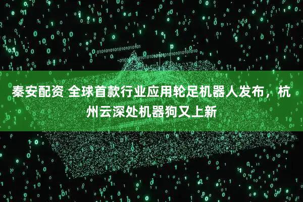 秦安配资 全球首款行业应用轮足机器人发布，杭州云深处机器狗又上新