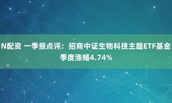 N配资 一季报点评：招商中证生物科技主题ETF基金季度涨幅4.74%