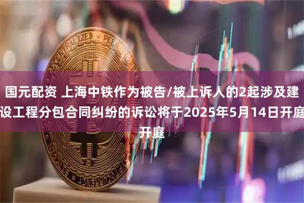 国元配资 上海中铁作为被告/被上诉人的2起涉及建设工程分包合同纠纷的诉讼将于2025年5月14日开庭