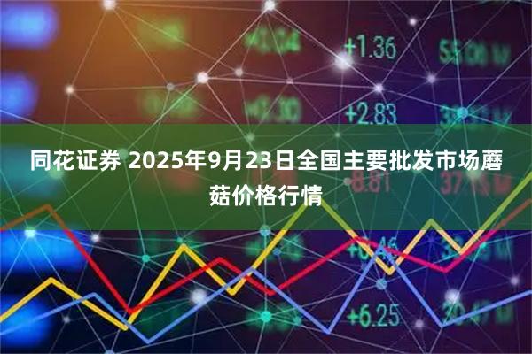 同花证券 2025年9月23日全国主要批发市场蘑菇价格行情