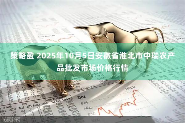 策略盈 2025年10月5日安徽省淮北市中瑞农产品批发市场价格行情