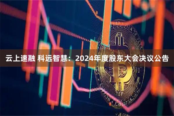云上速融 科远智慧：2024年度股东大会决议公告