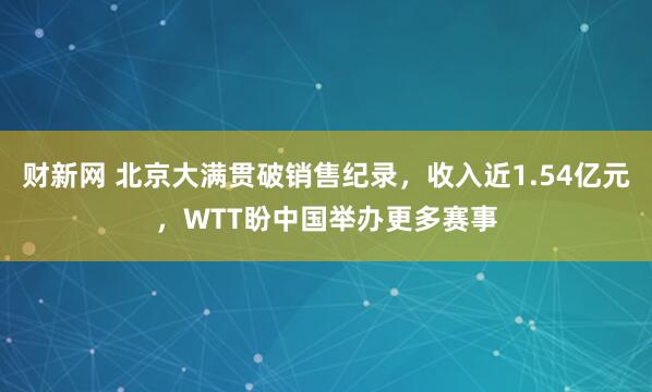财新网 北京大满贯破销售纪录，收入近1.54亿元，WTT盼中国举办更多赛事