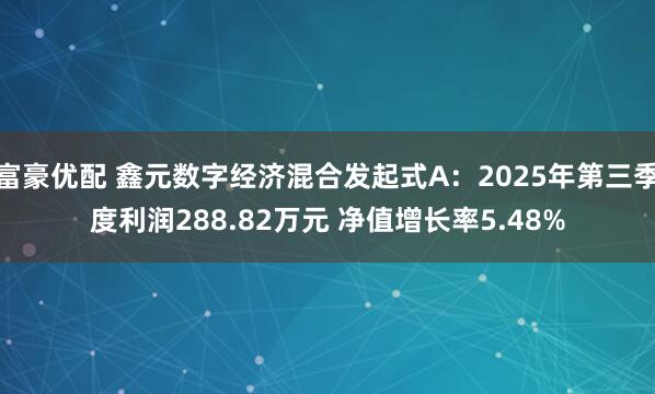 富豪优配 鑫元数字经济混合发起式A：2025年第三季度利润288.82万元 净值增长率5.48%