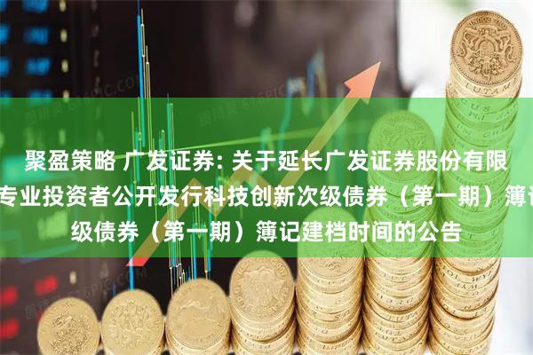 聚盈策略 广发证券: 关于延长广发证券股份有限公司2025年面向专业投资者公开发行科技创新次级债券（第一期）簿记建档时间的公告
