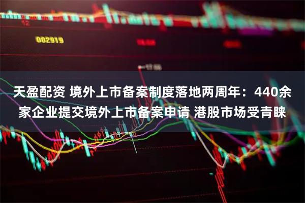 天盈配资 境外上市备案制度落地两周年：440余家企业提交境外上市备案申请 港股市场受青睐