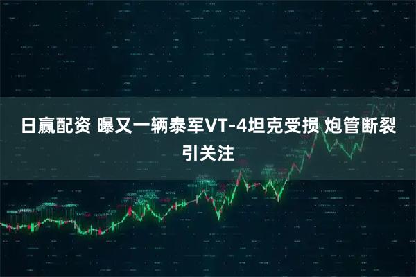 日赢配资 曝又一辆泰军VT-4坦克受损 炮管断裂引关注