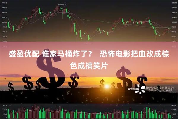 盛盈优配 谁家马桶炸了？  恐怖电影把血改成棕色成搞笑片