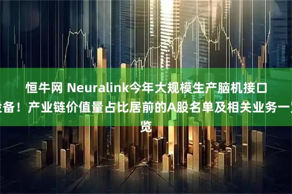 恒牛网 Neuralink今年大规模生产脑机接口设备！产业链价值量占比居前的A股名单及相关业务一览