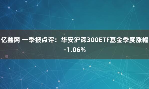 亿鑫网 一季报点评：华安沪深300ETF基金季度涨幅-1.06%
