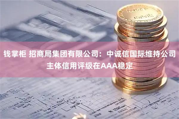 钱掌柜 招商局集团有限公司：中诚信国际维持公司主体信用评级在AAA稳定