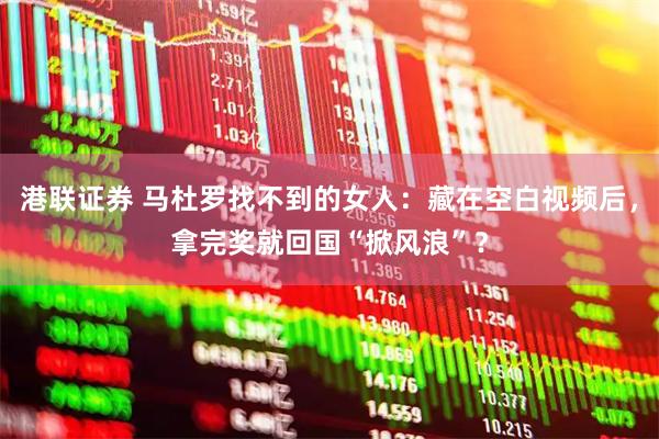 港联证券 马杜罗找不到的女人：藏在空白视频后，拿完奖就回国“掀风浪”？