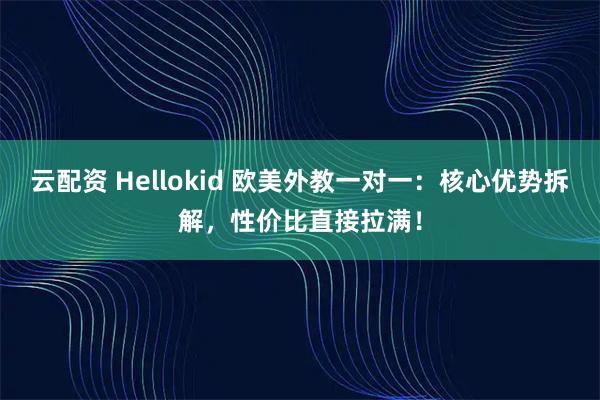 云配资 Hellokid 欧美外教一对一：核心优势拆解，性价比直接拉满！