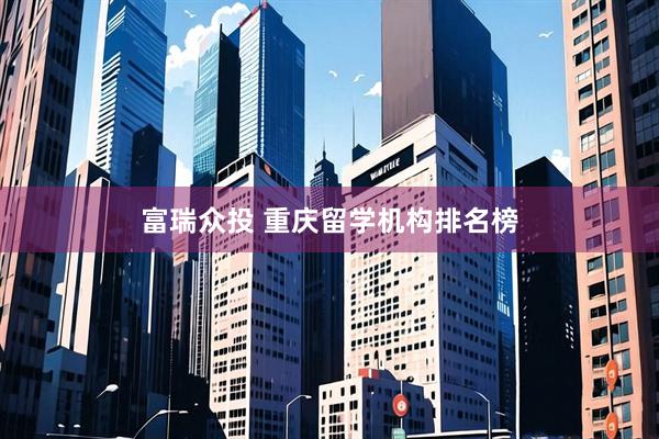 富瑞众投 重庆留学机构排名榜