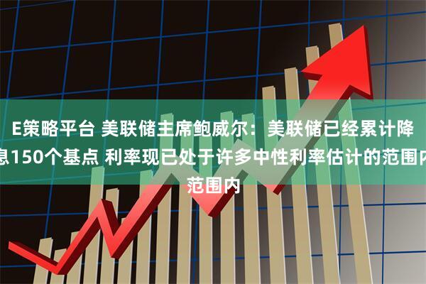 E策略平台 美联储主席鲍威尔：美联储已经累计降息150个基点 利率现已处于许多中性利率估计的范围内