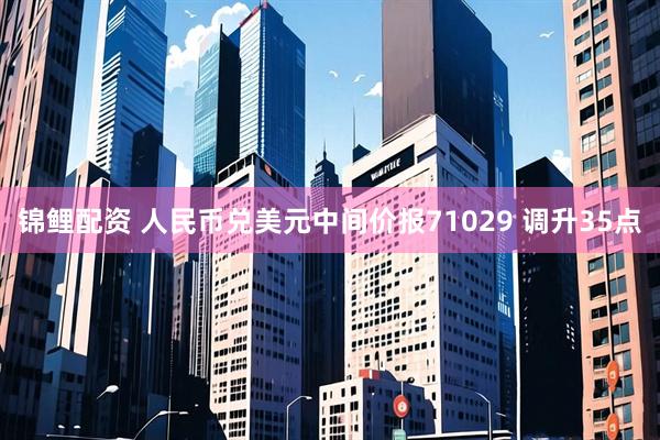 锦鲤配资 人民币兑美元中间价报71029 调升35点