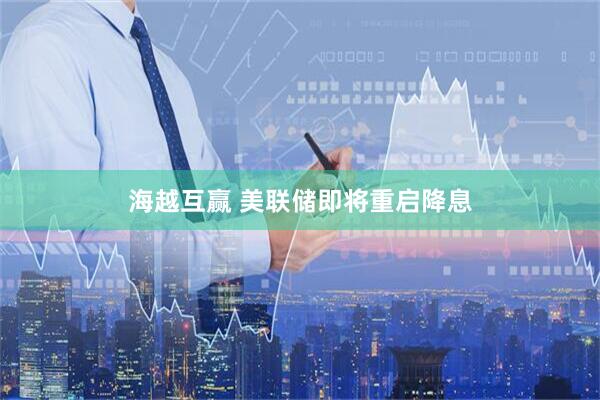 海越互赢 美联储即将重启降息