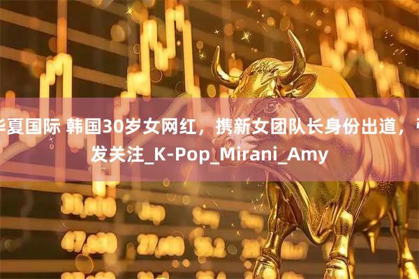 华夏国际 韩国30岁女网红，携新女团队长身份出道，引发关注_K-Pop_Mirani_Amy