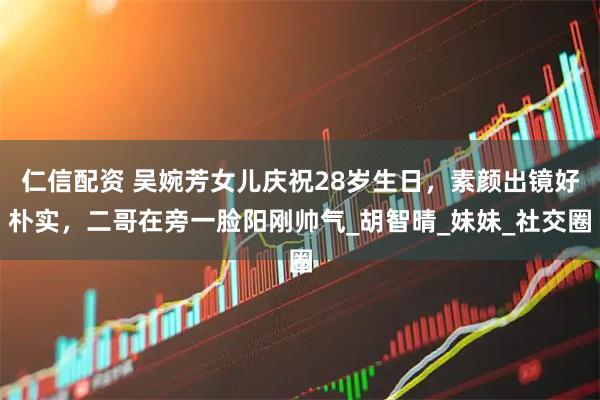 仁信配资 吴婉芳女儿庆祝28岁生日，素颜出镜好朴实，二哥在旁一脸阳刚帅气_胡智晴_妹妹_社交圈