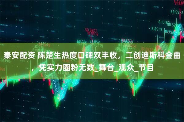秦安配资 陈楚生热度口碑双丰收，二创迪斯科金曲，凭实力圈粉无数_舞台_观众_节目