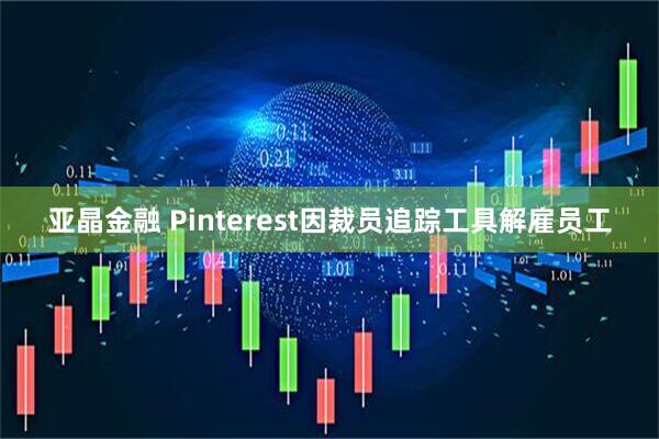 亚晶金融 Pinterest因裁员追踪工具解雇员工